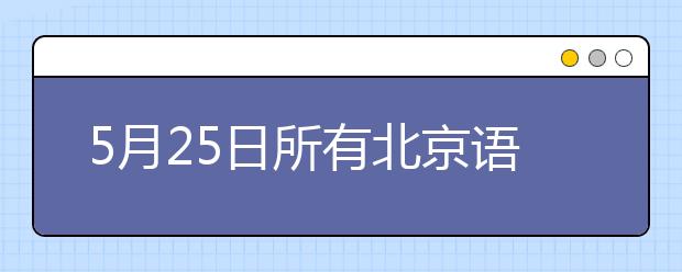 5月25日所有北京语言大学的考生雅思口语考试时间地点变更
