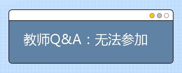 教师Q&A：无法参加考试是不是就白交钱了？