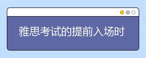 雅思考试的提前入场时间为30分钟