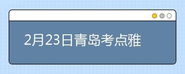 2月23日青岛考点雅思口语考试时间推迟