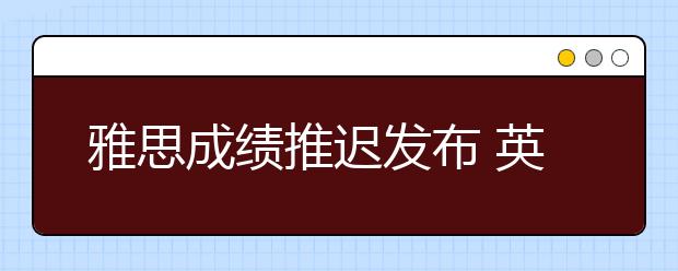 雅思成绩推迟发布 英国部分1月入学学生签证受影响