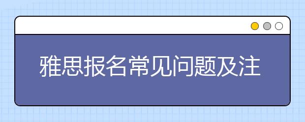 雅思报名常见问题及注意事项