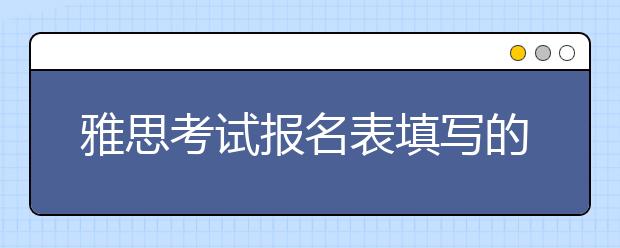 雅思考试报名表填写的注意事项