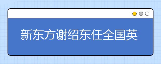 新东方谢绍东任全国英语辩论赛华西区副总裁判长