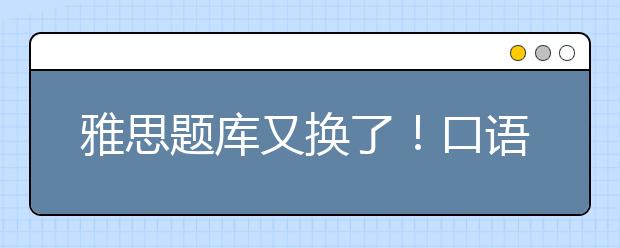 雅思题库又换了!口语考试更新30%以上题目