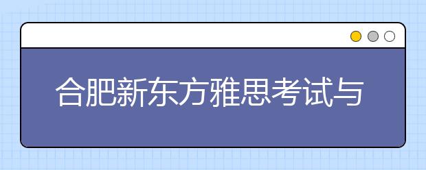 合肥新东方雅思考试与海外留学高峰论坛完美落幕
