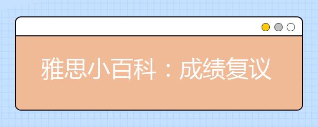 雅思小百科：成绩复议申请时限及费用是怎样的?