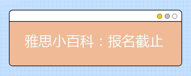雅思小百科:报名截止日期之后还能修改成绩单寄送地址吗?