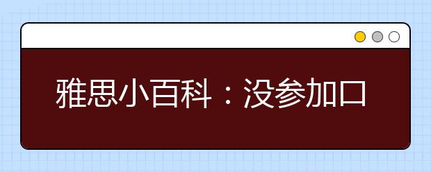雅思小百科:没参加口试也没照相能得到雅思成绩单吗?