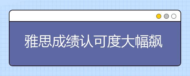 雅思成绩认可度大幅飙升 美国院校超3000所