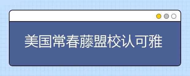 美国常春藤盟校认可雅思成绩 2021年雅思有三大变化
