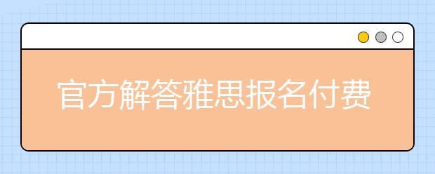 官方解答雅思报名付费相关问题
