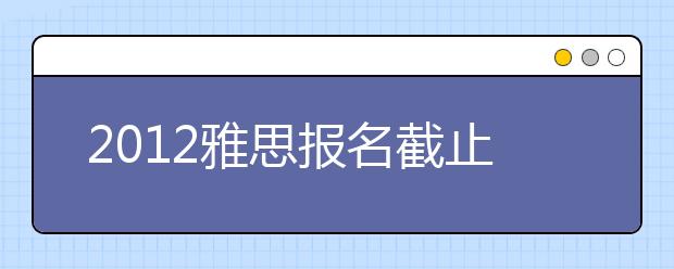 2021雅思报名截止、口试时间查询及成绩单寄送日期
