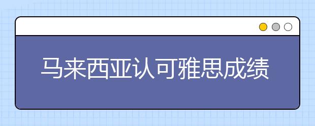马来西亚认可雅思成绩的院校及分数要求