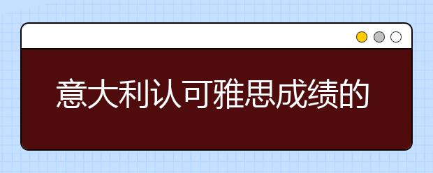 意大利认可雅思成绩的院校及分数要求