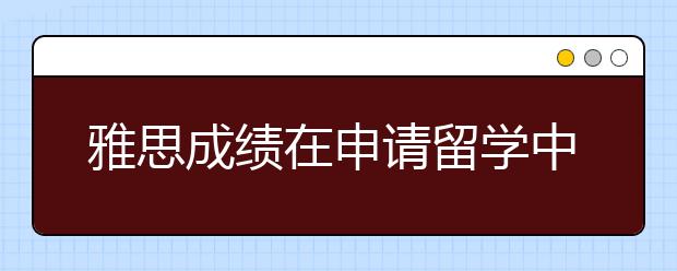 雅思成绩在申请留学中的重要性