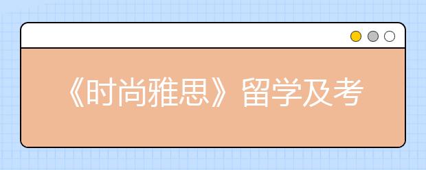《时尚雅思》留学及考试动态