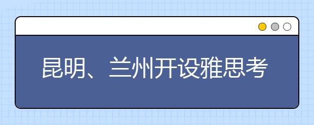 昆明、兰州开设雅思考点