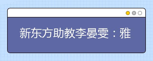 新东方助教李晏雯：雅思班的“爱玛式”记忆