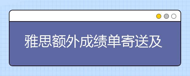 雅思额外成绩单寄送及成绩复议服务付费通知