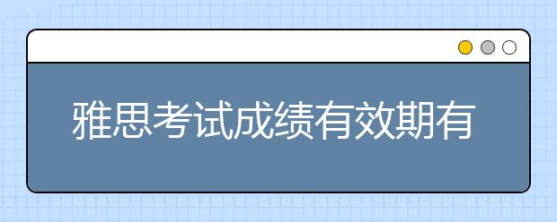 雅思考试成绩有效期有久？