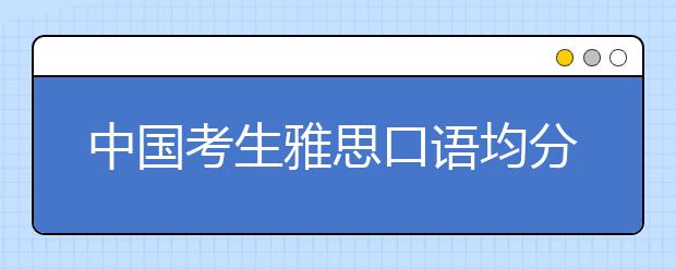 中国考生雅思口语均分5.36 蝉联全球倒数第一
