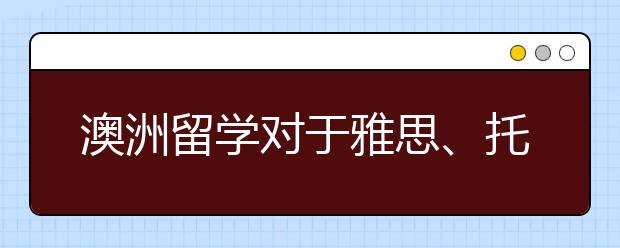 澳洲留学对于雅思、托福等英语测试成绩的要求