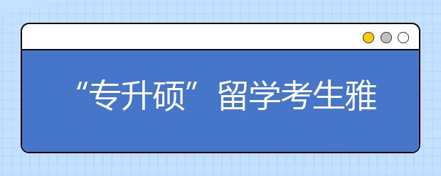 “专升硕”留学考生雅思要考多少分？