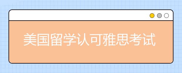 美国留学认可雅思考试体现有三点