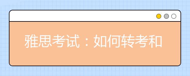 雅思考试：如何转考和取消考试？