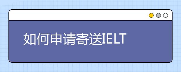 如何申请寄送IELTS额外成绩单
