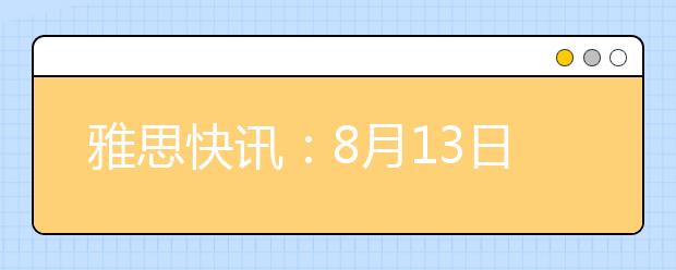 雅思快讯：8月13日部分考点雅思口试时间变更