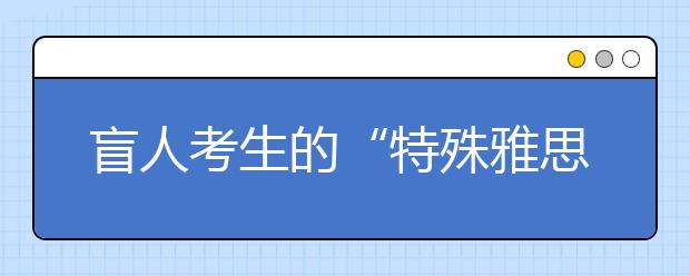 盲人考生的“特殊雅思”考试