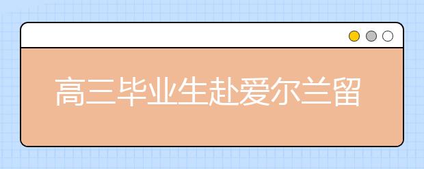 高三毕业生赴爱尔兰留学可申请免雅思