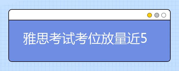 雅思考试考位放量近50万 北京增两考点