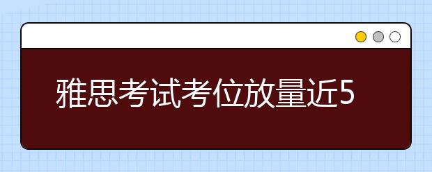 雅思考试考位放量近50万 北京增两考点
