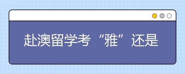 赴澳留学考“雅”还是考“托”