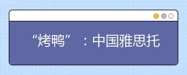 “烤鸭”：中国雅思托福考试热