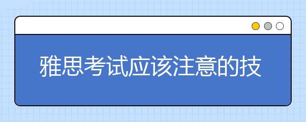 雅思考试应该注意的技巧问题