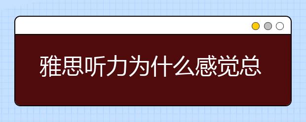 雅思听力为什么感觉总跟不上
