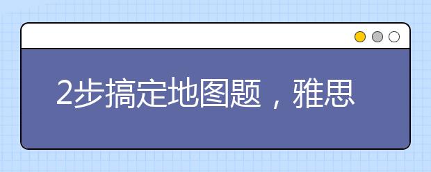 2步搞定地图题，雅思听力高分手到擒来！