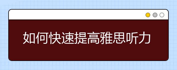 如何快速提高雅思听力分数?深受“好评”的备考方法了解一下