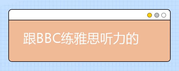 跟BBC练雅思听力的三步骤