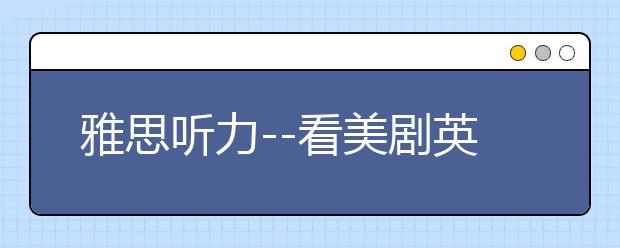 雅思听力--看美剧英剧能否得到提高