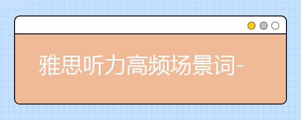 雅思听力高频场景词--讲座场景（汇总）