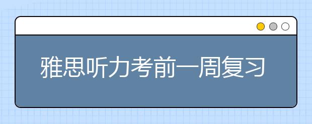 雅思听力考前一周复习重点在哪里