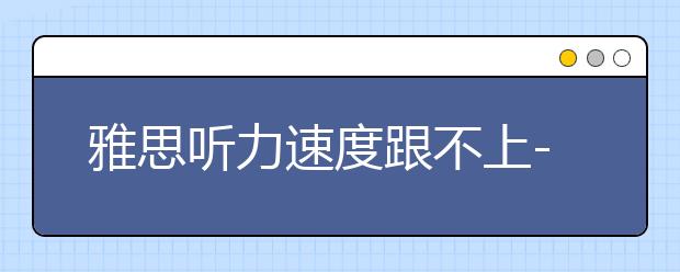 雅思听力速度跟不上--关键词+连读是关键