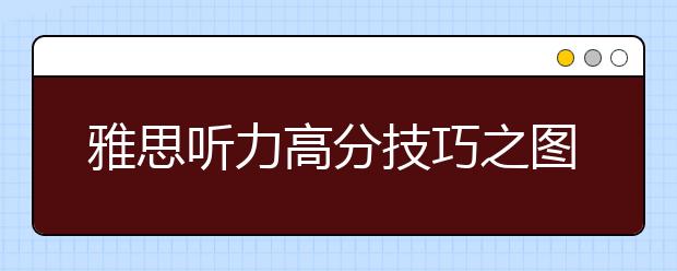 雅思听力高分技巧之图表题解题方法