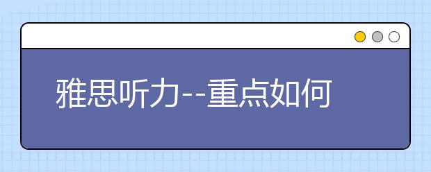 雅思听力--重点如何抓？