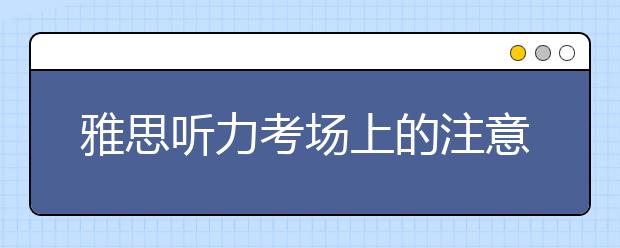 雅思听力考场上的注意事项六则